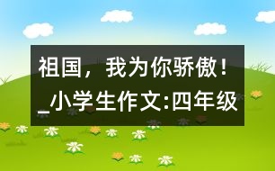 祖國，我為你驕傲！_小學(xué)生作文:四年級