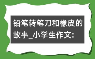 鉛筆、轉(zhuǎn)筆刀和橡皮的故事_小學(xué)生作文:四年級(jí)