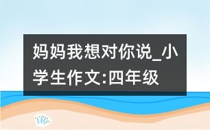 媽媽我想對你說_小學生作文:四年級