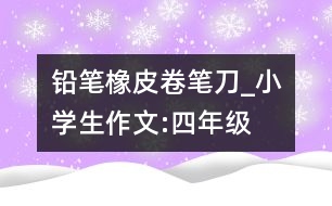 鉛筆、橡皮、卷筆刀_小學生作文:四年級