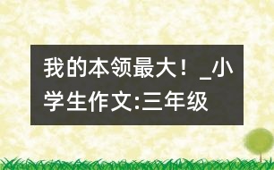 “我的本領(lǐng)最大！”_小學(xué)生作文:三年級(jí)