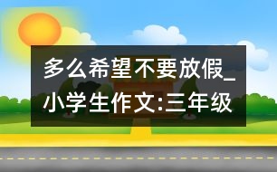 多么希望不要放假_小學(xué)生作文:三年級