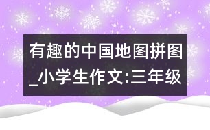 有趣的中國地圖拼圖_小學(xué)生作文:三年級(jí)