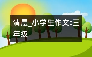 清晨_小學(xué)生作文:三年級(jí)