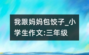 我跟媽媽包餃子_小學(xué)生作文:三年級(jí)