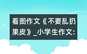 看圖作文《不要亂扔果皮》_小學生作文:三年級