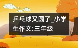 乒乓球又圓了_小學(xué)生作文:三年級