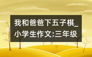 我和爸爸下五子棋_小學(xué)生作文:三年級