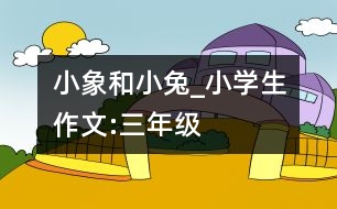 小象和小兔_小學(xué)生作文:三年級(jí)