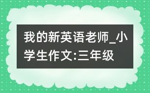 我的新英語老師_小學(xué)生作文:三年級