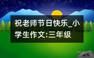 祝老師節(jié)日快樂(lè)_小學(xué)生作文:三年級(jí)