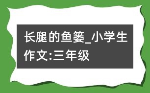 長(zhǎng)腿的魚簍_小學(xué)生作文:三年級(jí)