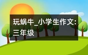 玩蝸牛_小學(xué)生作文:三年級