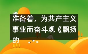 準備著，為共產主義事業(yè)而奮斗觀《飄揚的紅領巾》有感_小學生作文:三年級