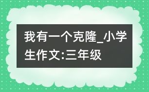 我有一個(gè)克隆_小學(xué)生作文:三年級(jí)