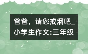 爸爸，請(qǐng)您戒煙吧!_小學(xué)生作文:三年級(jí)