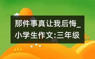 那件事真讓我后悔_小學(xué)生作文:三年級(jí)