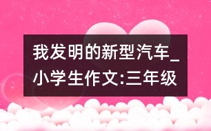 我發(fā)明的新型汽車_小學(xué)生作文:三年級