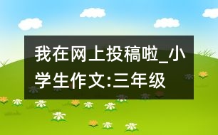 我在網(wǎng)上投稿啦_小學生作文:三年級