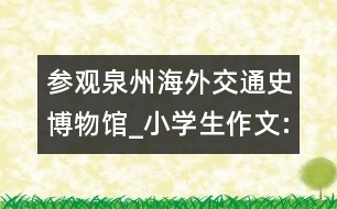 參觀泉州海外交通史博物館_小學(xué)生作文:三年級