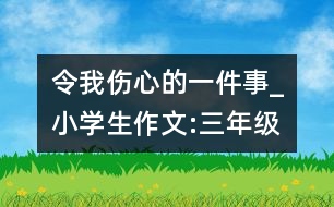 令我傷心的一件事_小學(xué)生作文:三年級