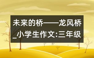 未來的橋――龍風(fēng)橋_小學(xué)生作文:三年級(jí)