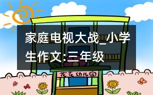 家庭電視大戰(zhàn)_小學生作文:三年級