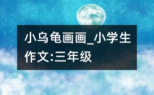 小烏龜畫畫_小學生作文:三年級