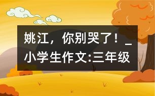 姚江，你別哭了！_小學(xué)生作文:三年級