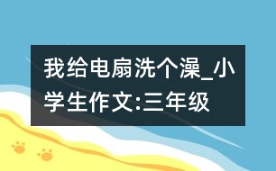 我給電扇洗個(gè)澡_小學(xué)生作文:三年級(jí)