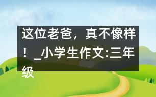 這位老爸，真不像樣！_小學(xué)生作文:三年級(jí)