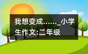 我想變成……_小學(xué)生作文:二年級(jí)