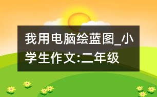 我用電腦繪藍(lán)圖_小學(xué)生作文:二年級