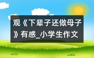 觀《下輩子還做母子》有感_小學(xué)生作文