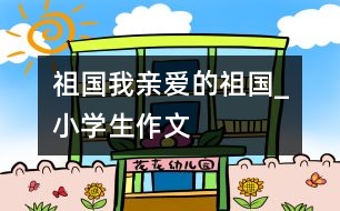 祖國,我親愛的祖國_小學(xué)生作文