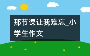 那節(jié)課讓我難忘_小學(xué)生作文