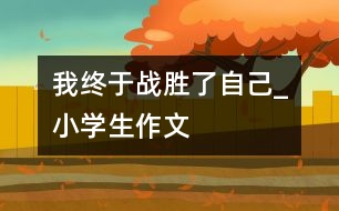 我終于戰(zhàn)勝了自己_小學生作文