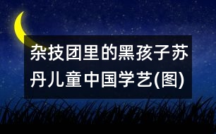 雜技團(tuán)里的黑孩子：蘇丹兒童中國(guó)學(xué)藝(圖)