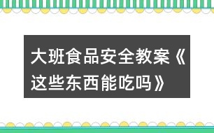 大班食品安全教案《這些東西能吃嗎》