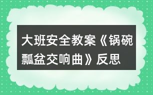 大班安全教案《鍋碗瓢盆交響曲》反思