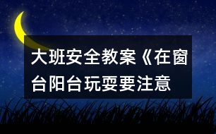 大班安全教案《在窗臺、陽臺玩耍要注意》