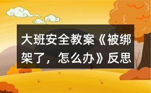 大班安全教案《被綁架了，怎么辦》反思