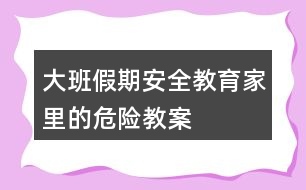 大班假期安全教育家里的危險教案