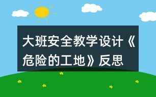 大班安全教學(xué)設(shè)計(jì)《危險(xiǎn)的工地》反思