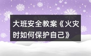 大班安全教案《火災(zāi)時(shí)如何保護(hù)自己》