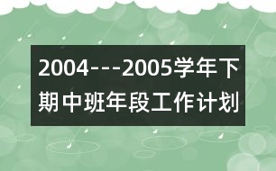 2004---2005學(xué)年下期中班年段工作計(jì)劃