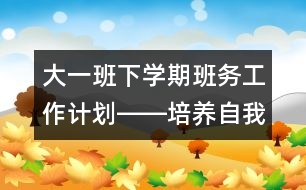 大一班下學(xué)期班務(wù)工作計劃――培養(yǎng)自我表現(xiàn)能力