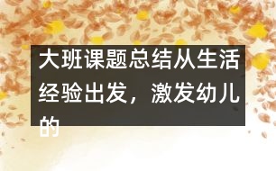 大班課題總結(jié)：從生活經(jīng)驗(yàn)出發(fā)，激發(fā)幼兒的創(chuàng)新火花