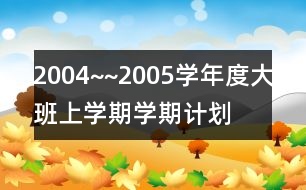 2004~~2005學(xué)年度大班上學(xué)期學(xué)期計(jì)劃