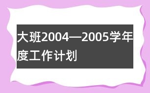 大班2004―2005學(xué)年度工作計(jì)劃